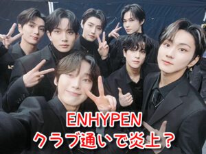 ENHYPEN　クラブ通い　炎上　ナンパ　タバコ　彼女　噂